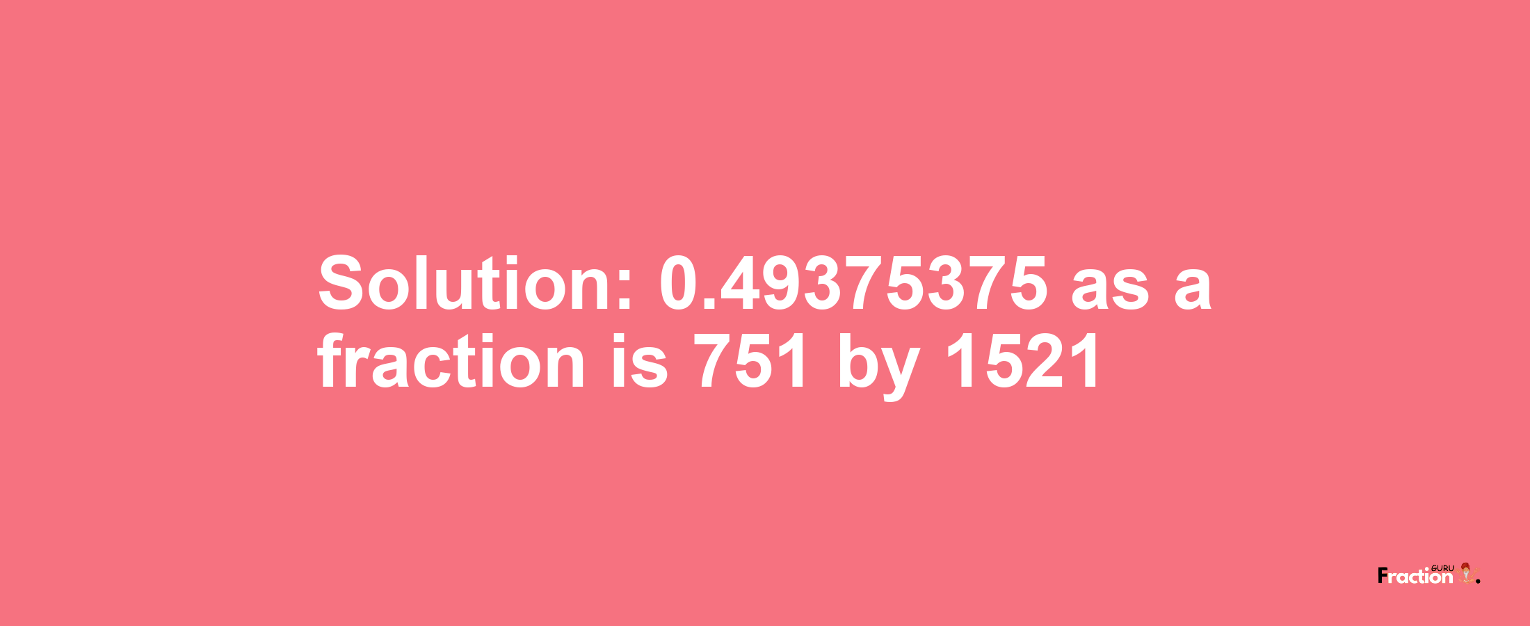 Solution:0.49375375 as a fraction is 751/1521